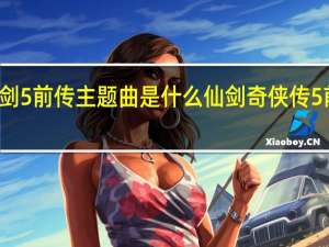 仙剑5前传主题曲是什么 仙剑奇侠传5前传结局