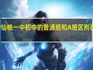 仙桃一中初中的普通班和A班区别在那里