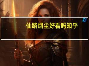 仙路烟尘好看吗知乎（仙路烟尘好看吗）