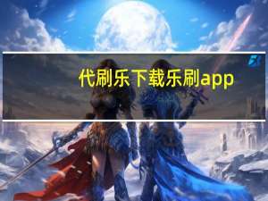 代刷乐下载 乐刷 app(代刷乐是真的吗)