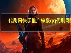 代刷网快手推广梓豪qq代刷网站(梓豪刷网站快手免费)