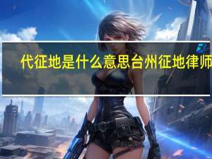 代征地是什么意思台州征地律师所（代征地是什么意思）