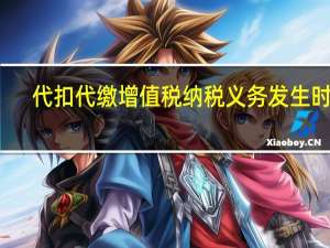 代扣代缴增值税纳税义务发生时间（代扣代缴增值税）