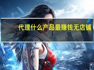 代理什么产品最赚钱无店铺（代理什么产品最赚钱）