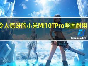 令人惊讶的小米Mi10TPro坚固耐用且防水