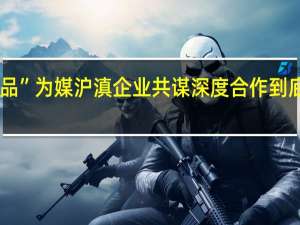 以“临品”为媒沪滇企业共谋深度合作 到底什么情况嘞