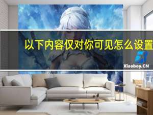 以下内容仅对你可见怎么设置