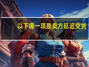 以下哪一项是卖方延迟交货？