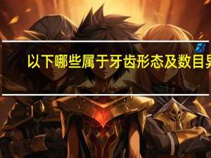 以下哪些属于牙齿形态及数目异常(牙的形态分哪几部分)