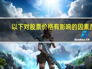 以下对股票价格有影响的因素是（大股东减持对股票价格有什么影响）