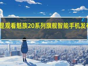 以下是观看魅族20系列旗舰智能手机发布会的方法