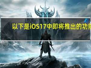 以下是iOS 17中即将推出的功能