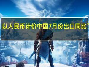 以人民币计价中国7月份出口同比下降9.2%7月份进口同比下降6.9%7月贸易顺差5757亿元人民币
