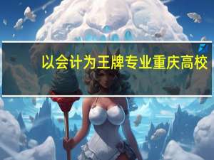 以会计为王牌专业重庆高校
