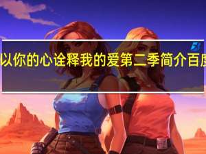 以你的心诠释我的爱第二季简介百度百科（以你的心诠释我的爱第二季简介）