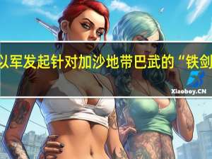 以军发起针对加沙地带巴武的“铁剑” 行动