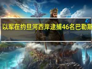 以军在约旦河西岸逮捕46名巴勒斯坦人