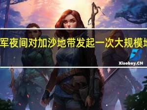 以军夜间对加沙地带发起一次大规模地面进攻