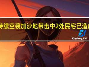 以军持续空袭加沙地带击中2处民宅 已造成27人死亡