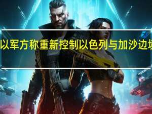 以军方称重新控制以色列与加沙边境护栏