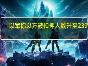 以军称以方被扣押人数升至239人