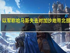 以军称哈马斯失去对加沙地带北部控制