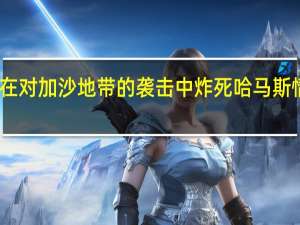 以军称在对加沙地带的袭击中炸死哈马斯情报局副局长