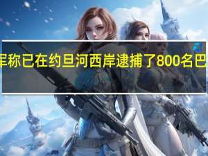 以军称已在约旦河西岸逮捕了800名巴勒斯坦人