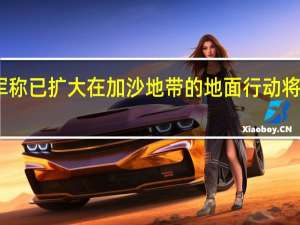 以军称已扩大在加沙地带的地面行动 将加强攻势