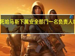 以军称打死哈马斯下属安全部门一名负责人 哈马斯暂无回应