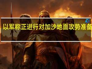 以军称正进行对加沙地面攻势准备工作