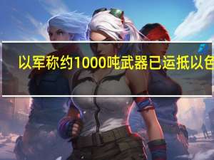 以军称约1000吨武器已运抵以色列