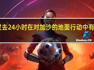 以军称过去24小时在对加沙的地面行动中有13名士兵死亡
