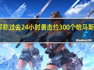 以军称过去24小时袭击约300个哈马斯军事目标