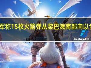 以军称15枚火箭弹从黎巴嫩南部向以色列发射