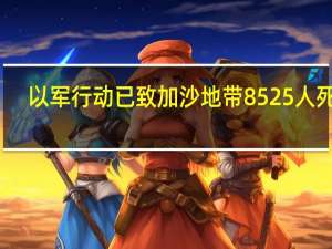 以军行动已致加沙地带8525人死亡