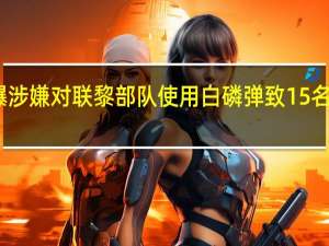 以军被曝涉嫌对联黎部队使用白磷弹 致15名维和人员受伤
