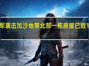 以军袭击加沙地带北部一栋房屋已致16人死亡