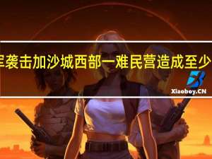 以军袭击加沙城西部一难民营 造成至少10人死亡