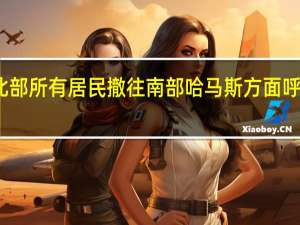 以军要求加沙地带北部所有居民撤往南部 哈马斯方面呼吁巴勒斯坦人不要被误导