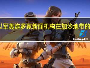 以军轰炸多家新闻机构在加沙地带的办公室