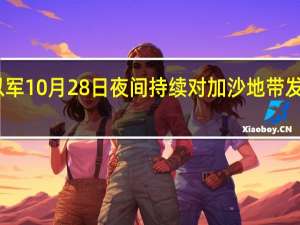 以军10月28日夜间持续对加沙地带发起空袭