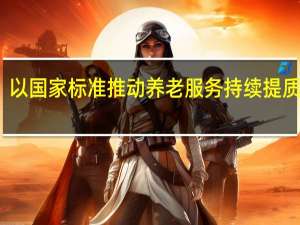以国家标准推动养老服务持续提质完善