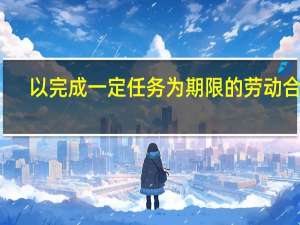 以完成一定任务为期限的劳动合同