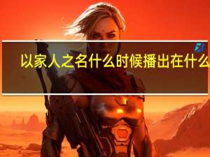 以家人之名什么时候播出在什么台（以家人之名什么时候播出）