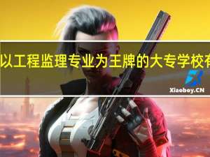 以工程监理专业为王牌的大专学校有哪些