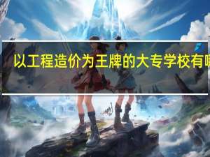以工程造价为王牌的大专学校有哪些