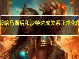 以总理称在摧毁哈马斯后和沙特达成关系正常化的条件“将更加成熟”