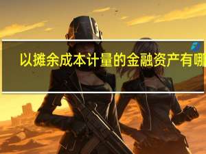 以摊余成本计量的金融资产有哪些