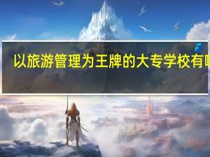 以旅游管理为王牌的大专学校有哪些